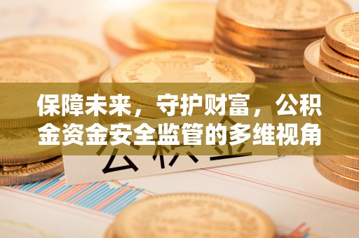 安义保障未来，守护财富，公积金资金安全监管的多维视角