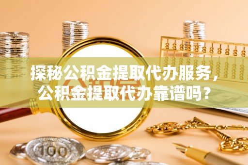 安义探秘公积金提取代办服务，公积金提取代办靠谱吗？