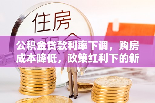 安义公积金贷款利率下调，购房成本降低，政策红利下的新机遇