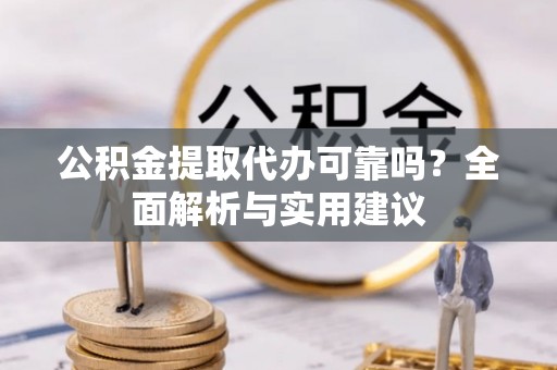 安义公积金提取代办可靠吗？全面解析与实用建议