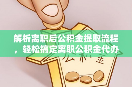 安义解析离职后公积金提取流程，轻松搞定离职公积金代办提取手续