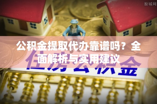 安义公积金提取代办靠谱吗？全面解析与实用建议