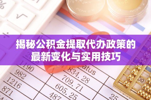 安义揭秘公积金提取代办政策的最新变化与实用技巧