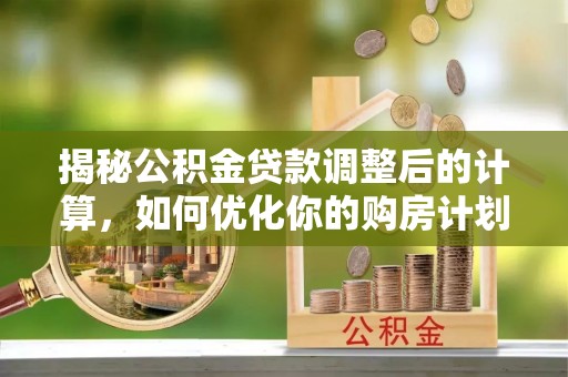 安义揭秘公积金贷款调整后的计算，如何优化你的购房计划