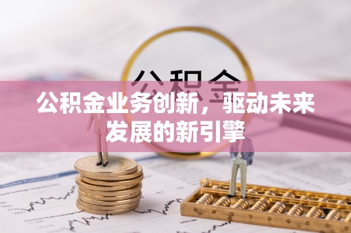 安义公积金业务创新，驱动未来发展的新引擎