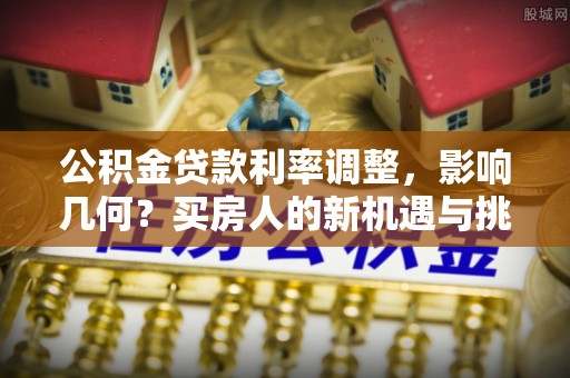 安义公积金贷款利率调整，影响几何？买房人的新机遇与挑战