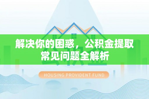 安义解决你的困惑，公积金提取常见问题全解析