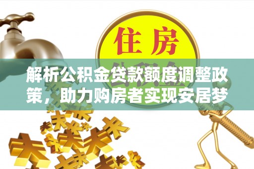 安义解析公积金贷款额度调整政策，助力购房者实现安居梦想