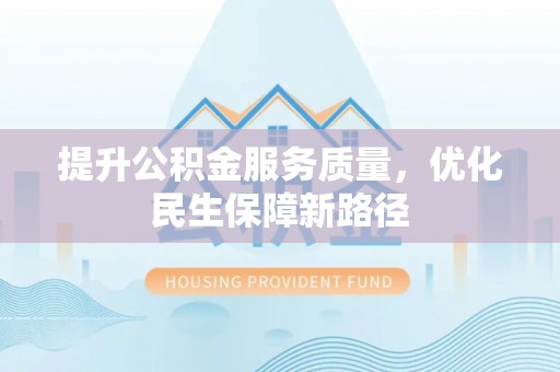 安义提升公积金服务质量，优化民生保障新路径