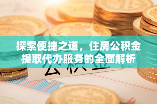安义探索便捷之道，住房公积金提取代办服务的全面解析