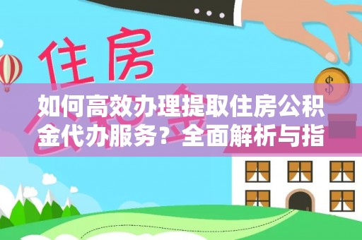 安义如何高效办理提取住房公积金代办服务？全面解析与指南
