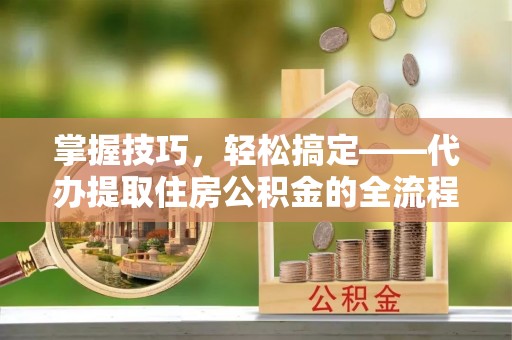 安义掌握技巧，轻松搞定——代办提取住房公积金的全流程解析