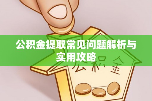 安义公积金提取常见问题解析与实用攻略