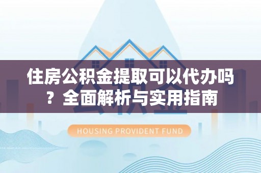 安义住房公积金提取可以代办吗？全面解析与实用指南