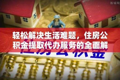 安义轻松解决生活难题，住房公积金提取代办服务的全面解析