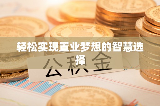 安义轻松实现置业梦想的智慧选择