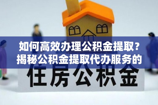 安义如何高效办理公积金提取？揭秘公积金提取代办服务的优势与注意事项