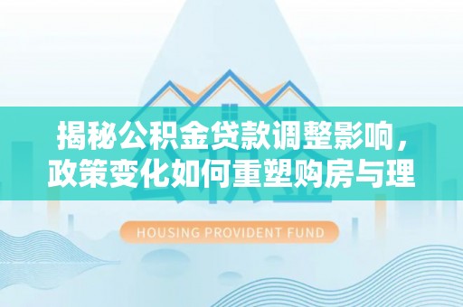 安义揭秘公积金贷款调整影响，政策变化如何重塑购房与理财规划