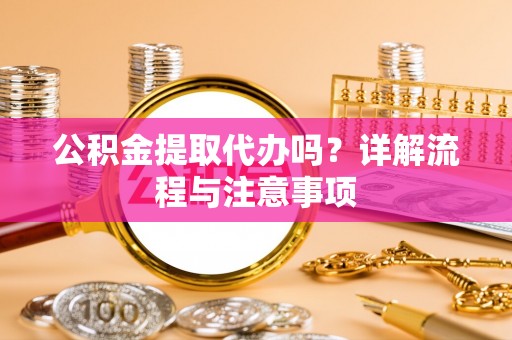 安义公积金提取代办吗？详解流程与注意事项