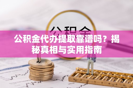 安义公积金代办提取靠谱吗？揭秘真相与实用指南