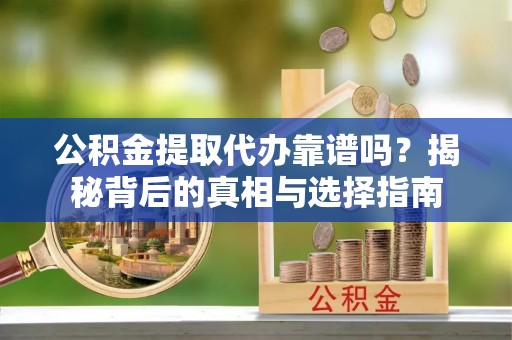 安义公积金提取代办靠谱吗？揭秘背后的真相与选择指南