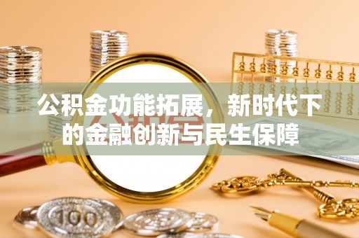 安义公积金功能拓展，新时代下的金融创新与民生保障