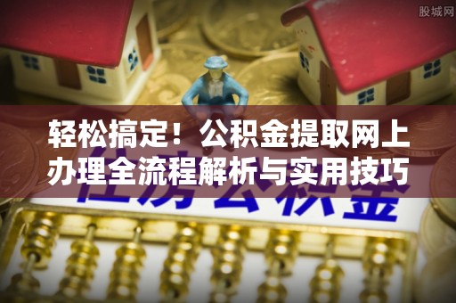 安义轻松搞定！公积金提取网上办理全流程解析与实用技巧