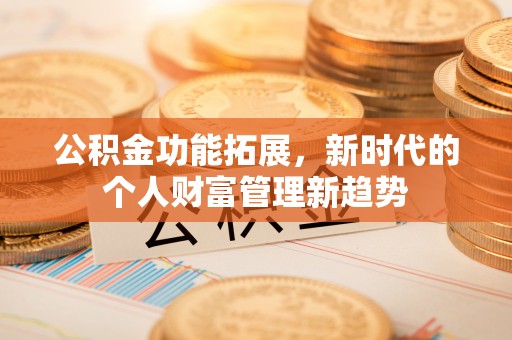 安义公积金功能拓展，新时代的个人财富管理新趋势