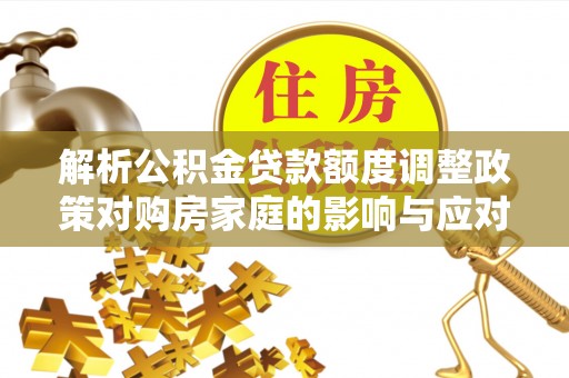 安义解析公积金贷款额度调整政策对购房家庭的影响与应对策略