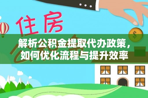 安义解析公积金提取代办政策，如何优化流程与提升效率