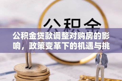 安义公积金贷款调整对购房的影响，政策变革下的机遇与挑战