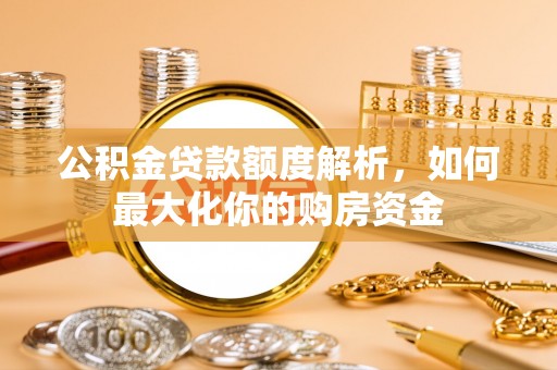 安义公积金贷款额度解析，如何最大化你的购房资金
