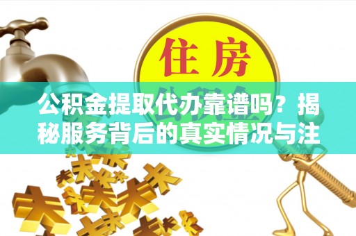 安义公积金提取代办靠谱吗？揭秘服务背后的真实情况与注意事项