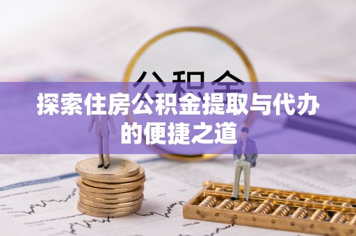 安义探索住房公积金提取与代办的便捷之道