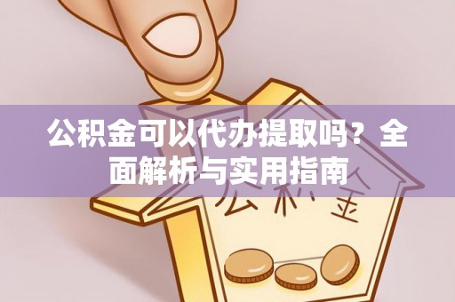 安义公积金可以代办提取吗？全面解析与实用指南