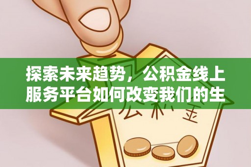安义探索未来趋势，公积金线上服务平台如何改变我们的生活