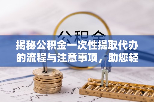 安义揭秘公积金一次性提取代办的流程与注意事项，助您轻松搞定财务规划