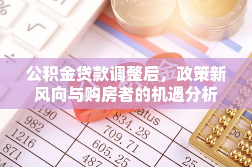 安义公积金贷款调整后，政策新风向与购房者的机遇分析
