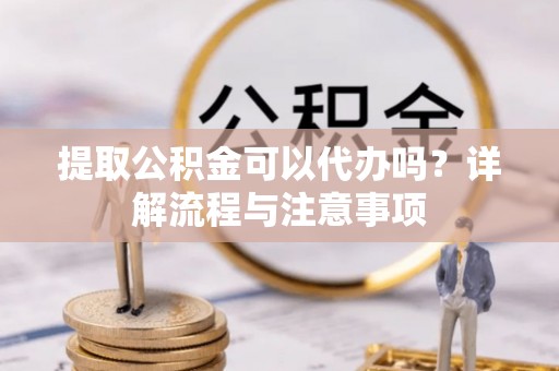 安义提取公积金可以代办吗？详解流程与注意事项