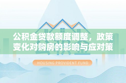 安义公积金贷款额度调整，政策变化对购房的影响与应对策略