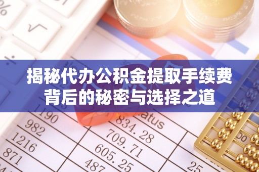 安义揭秘代办公积金提取手续费背后的秘密与选择之道