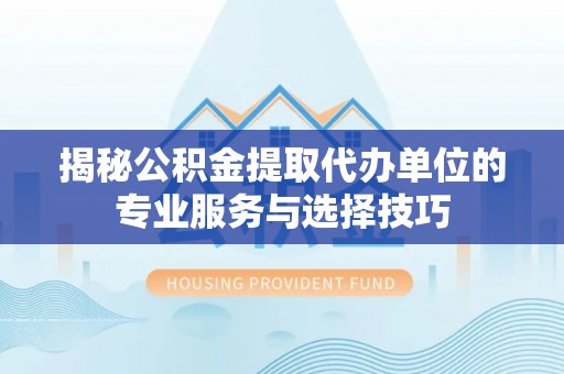 安义揭秘公积金提取代办单位的专业服务与选择技巧