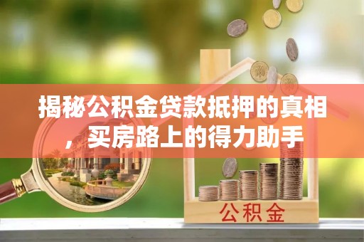 安义揭秘公积金贷款抵押的真相，买房路上的得力助手