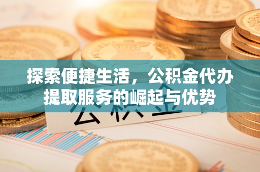 安义探索便捷生活，公积金代办提取服务的崛起与优势