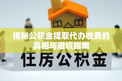 安义揭秘公积金提取代办收费的真相与避坑指南