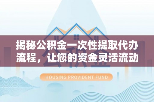 安义揭秘公积金一次性提取代办流程，让您的资金灵活流动