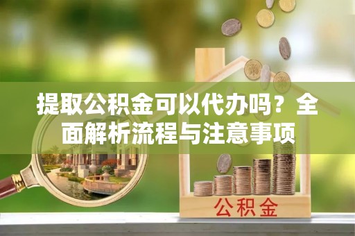 安义提取公积金可以代办吗？全面解析流程与注意事项