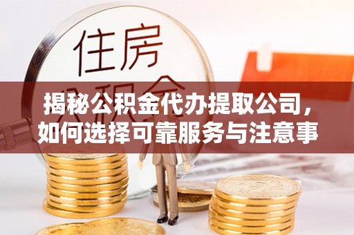 安义揭秘公积金代办提取公司，如何选择可靠服务与注意事项
