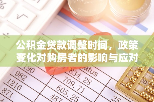 安义公积金贷款调整时间，政策变化对购房者的影响与应对策略
