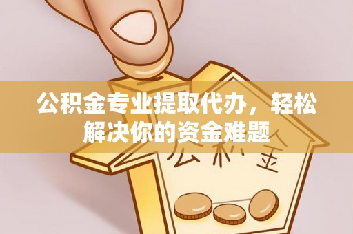 安义公积金专业提取代办，轻松解决你的资金难题